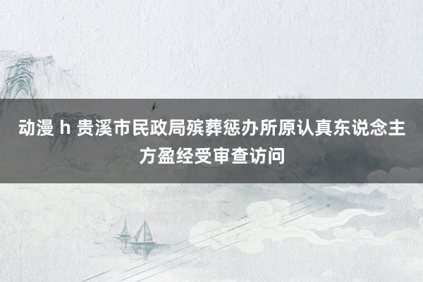 动漫 h 贵溪市民政局殡葬惩办所原认真东说念主方盈经受审查访问