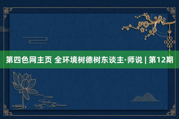 第四色网主页 全环境树德树东谈主·师说 | 第12期