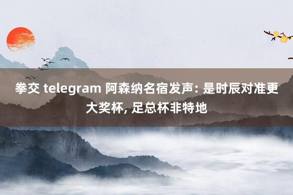 拳交 telegram 阿森纳名宿发声: 是时辰对准更大奖杯， 足总杯非特地