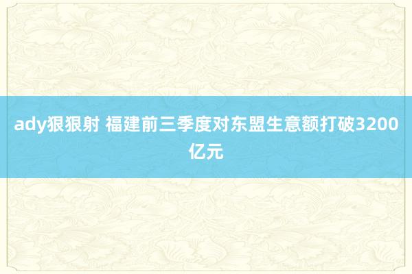 ady狠狠射 福建前三季度对东盟生意额打破3200亿元