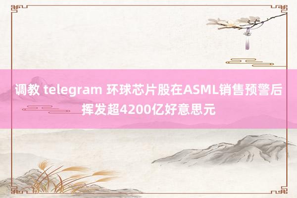 调教 telegram 环球芯片股在ASML销售预警后挥发超4200亿好意思元