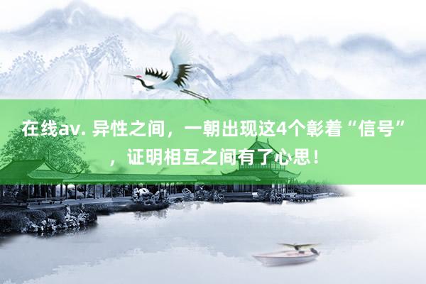 在线av. 异性之间，一朝出现这4个彰着“信号”，证明相互之间有了心思！