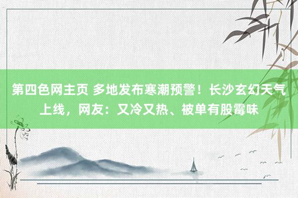 第四色网主页 多地发布寒潮预警！长沙玄幻天气上线，网友：又冷又热、被单有股霉味