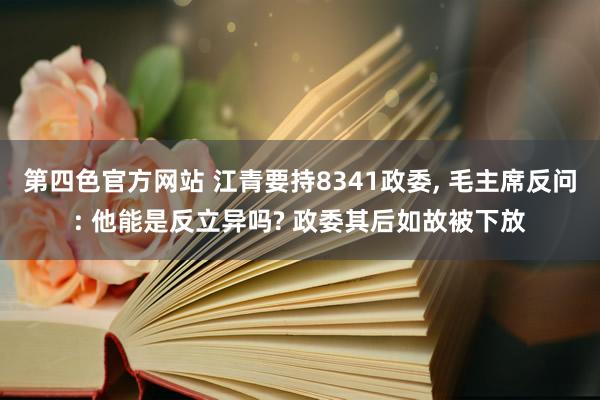 第四色官方网站 江青要持8341政委， 毛主席反问: 他能是反立异吗? 政委其后如故被下放