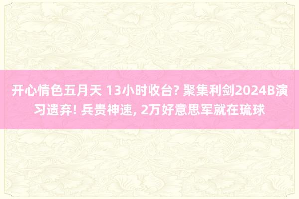 开心情色五月天 13小时收台? 聚集利剑2024B演习遗弃! 兵贵神速， 2万好意思军就在琉球