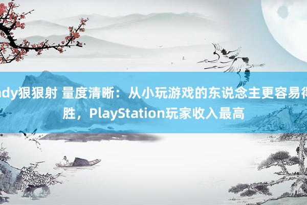 ady狠狠射 量度清晰：从小玩游戏的东说念主更容易得胜，PlayStation玩家收入最高