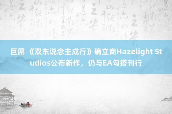 巨屌 《双东说念主成行》确立商Hazelight Studios公布新作，仍与EA勾搭刊行