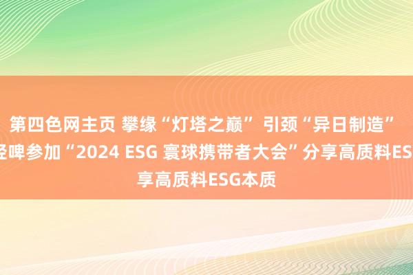 第四色网主页 攀缘“灯塔之巅” 引颈“异日制造” 百年轻啤参加“2024 ESG 寰球携带者大会”分享高质料ESG本质