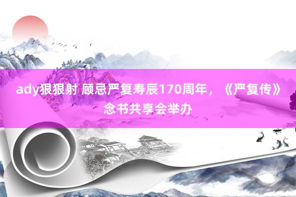 ady狠狠射 顾忌严复寿辰170周年，《严复传》念书共享会举办