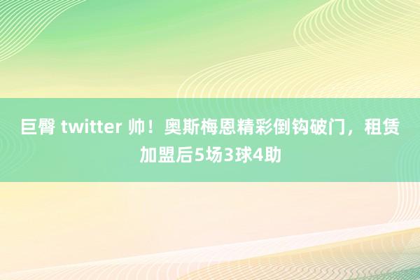 巨臀 twitter 帅！奥斯梅恩精彩倒钩破门，租赁加盟后5场3球4助