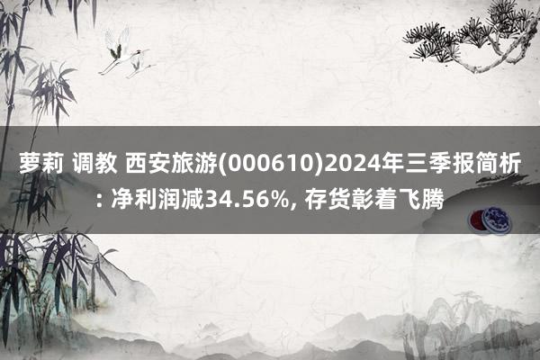 萝莉 调教 西安旅游(000610)2024年三季报简析: 净利润减34.56%， 存货彰着飞腾