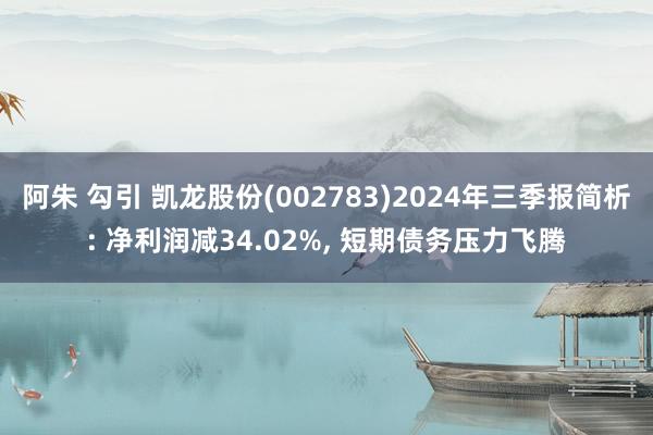 阿朱 勾引 凯龙股份(002783)2024年三季报简析: 净利润减34.02%， 短期债务压力飞腾