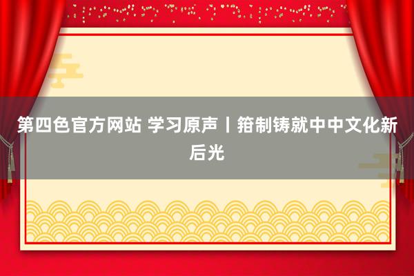 第四色官方网站 学习原声丨箝制铸就中中文化新后光