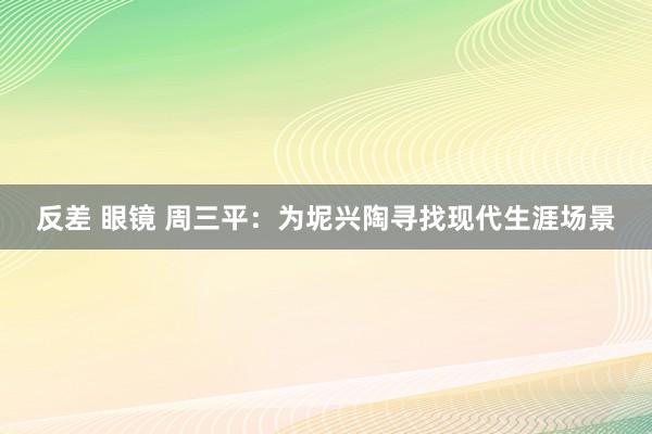 反差 眼镜 周三平：为坭兴陶寻找现代生涯场景