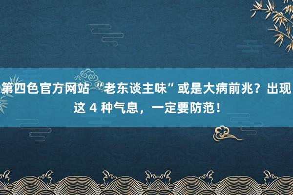 第四色官方网站 “老东谈主味”或是大病前兆？出现这 4 种气息，一定要防范！