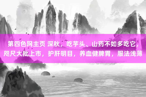 第四色网主页 深秋，吃芋头、山药不如多吃它，咫尺大批上市，护肝明目，养血健脾胃，服法浅薄