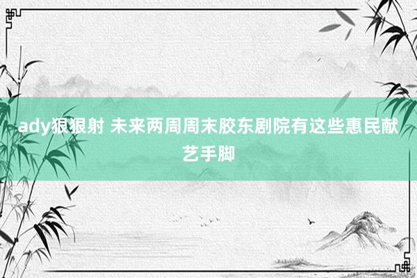 ady狠狠射 未来两周周末胶东剧院有这些惠民献艺手脚