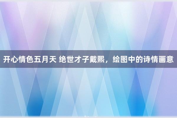 开心情色五月天 绝世才子戴熙，绘图中的诗情画意