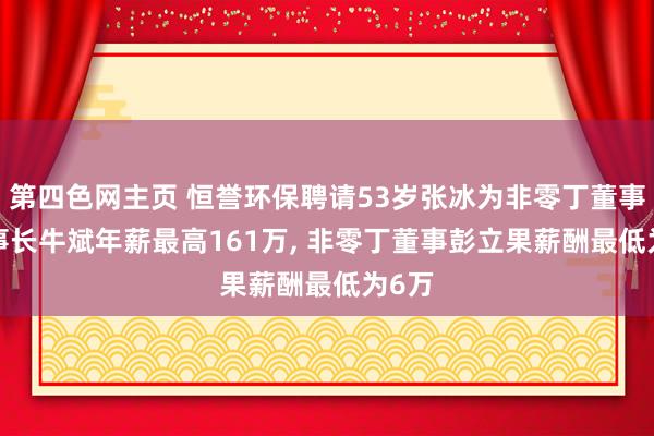 第四色网主页 恒誉环保聘请53岁张冰为非零丁董事， 董事长牛斌年薪最高161万， 非零丁董事彭立果薪酬最低为6万