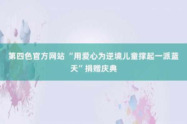 第四色官方网站 “用爱心为逆境儿童撑起一派蓝天”捐赠庆典