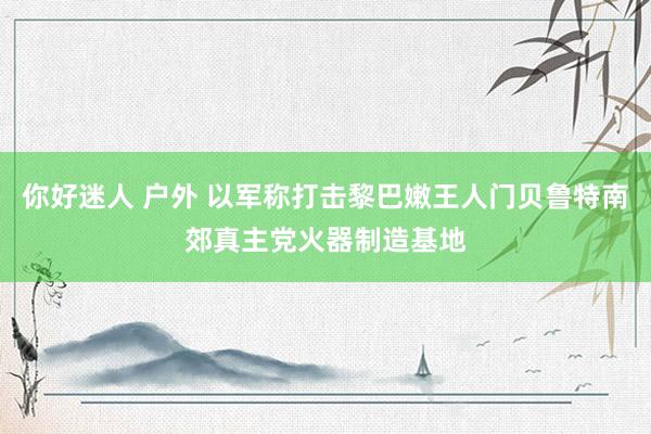 你好迷人 户外 以军称打击黎巴嫩王人门贝鲁特南郊真主党火器制造基地