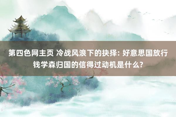 第四色网主页 冷战风浪下的抉择: 好意思国放行钱学森归国的信得过动机是什么?