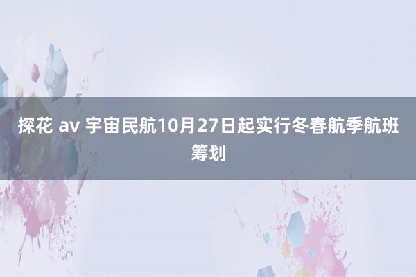 探花 av 宇宙民航10月27日起实行冬春航季航班筹划