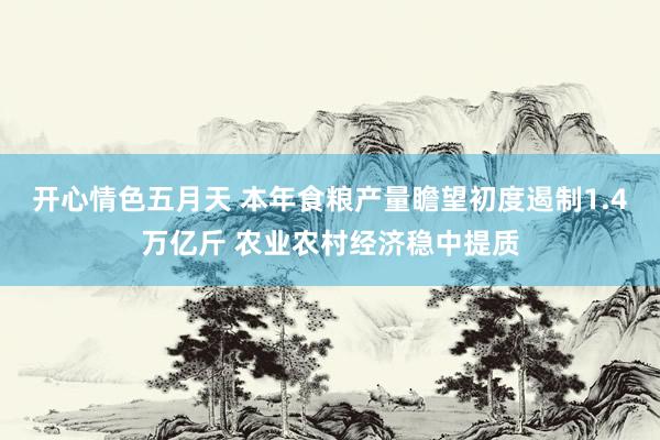 开心情色五月天 本年食粮产量瞻望初度遏制1.4万亿斤 农业农村经济稳中提质