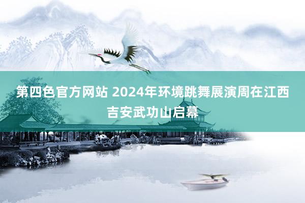 第四色官方网站 2024年环境跳舞展演周在江西吉安武功山启幕