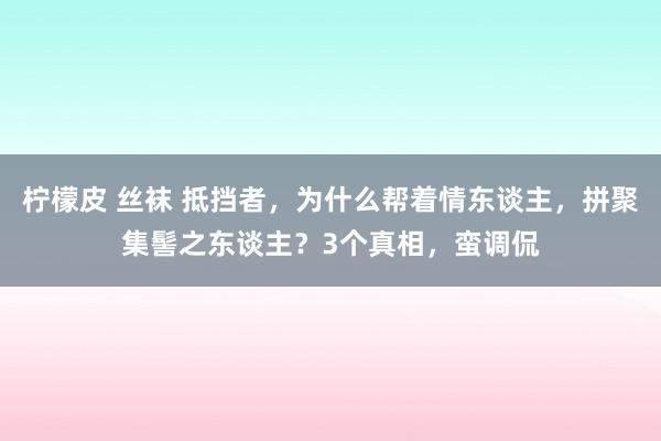 柠檬皮 丝袜 抵挡者，为什么帮着情东谈主，拼聚集髻之东谈主？3个真相，蛮调侃