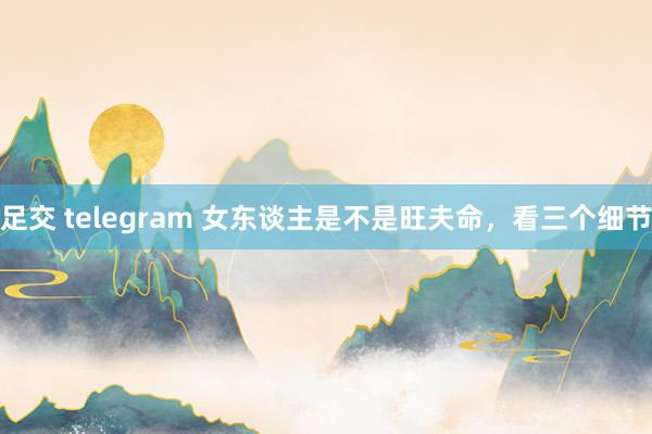 足交 telegram 女东谈主是不是旺夫命，看三个细节