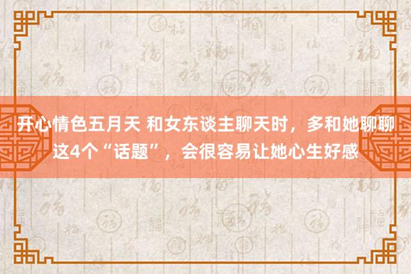 开心情色五月天 和女东谈主聊天时，多和她聊聊这4个“话题”，会很容易让她心生好感