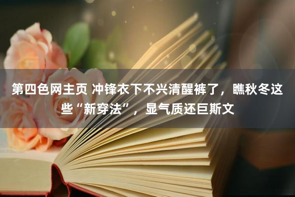 第四色网主页 冲锋衣下不兴清醒裤了，瞧秋冬这些“新穿法”，显气质还巨斯文