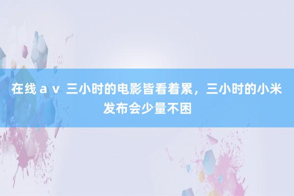 在线ａｖ 三小时的电影皆看着累，三小时的小米发布会少量不困