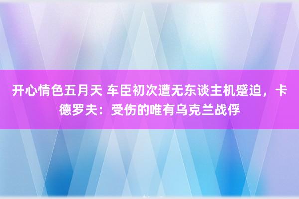 开心情色五月天 车臣初次遭无东谈主机蹙迫，卡德罗夫：受伤的唯有乌克兰战俘