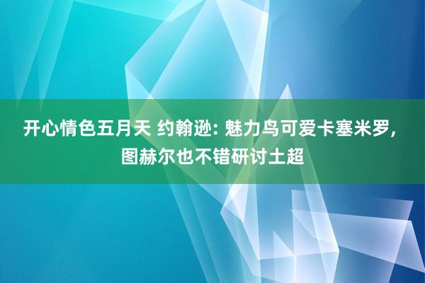 开心情色五月天 约翰逊: 魅力鸟可爱卡塞米罗， 图赫尔也不错研讨土超