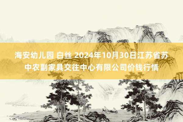 海安幼儿园 白丝 2024年10月30日江苏省苏中农副家具交往中心有限公司价钱行情