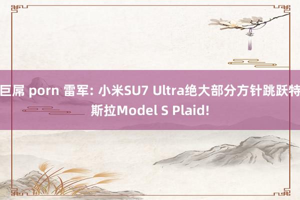 巨屌 porn 雷军: 小米SU7 Ultra绝大部分方针跳跃特斯拉Model S Plaid!