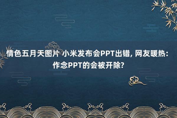 情色五月天图片 小米发布会PPT出错， 网友暖热: 作念PPT的会被开除?