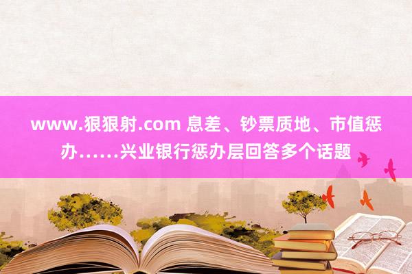 www.狠狠射.com 息差、钞票质地、市值惩办……兴业银行惩办层回答多个话题