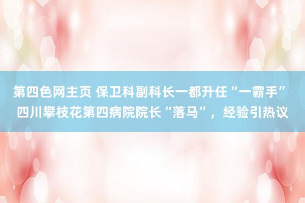 第四色网主页 保卫科副科长一都升任“一霸手” 四川攀枝花第四病院院长“落马”，经验引热议