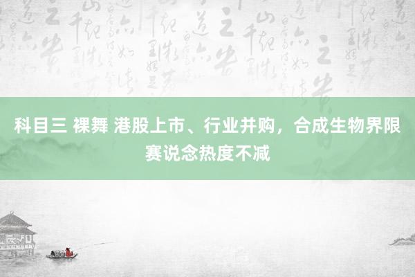 科目三 裸舞 港股上市、行业并购，合成生物界限赛说念热度不减