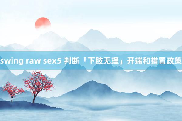 swing raw sex5 判断「下肢无理」开端和措置政策