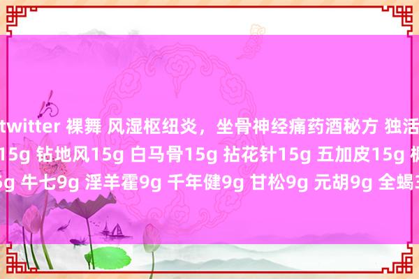 twitter 裸舞 风湿枢纽炎，坐骨神经痛药酒秘方 独活15g 桂枝15g 大活血15g 钻地风15g 白马骨15g 拈花针15g 五加皮15g 枫荷梨30g 石菖莆15g 牛七9g 淫羊霍9g 千年健9g 甘松9g 元胡9g 全蝎3g 蜈蚣3g 其浸入50度白酒1600毫升中， 7~1