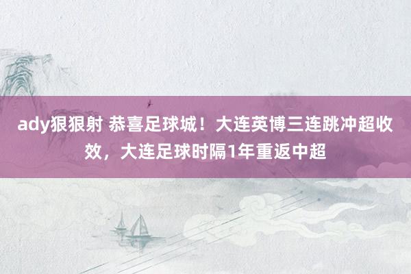 ady狠狠射 恭喜足球城！大连英博三连跳冲超收效，大连足球时隔1年重返中超