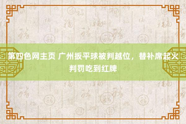 第四色网主页 广州扳平球被判越位，替补席起火判罚吃到红牌