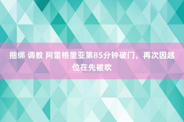 捆绑 调教 阿雷格里亚第85分钟破门，再次因越位在先被吹