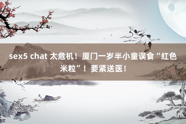 sex5 chat 太危机！厦门一岁半小童误食“红色米粒”！要紧送医！