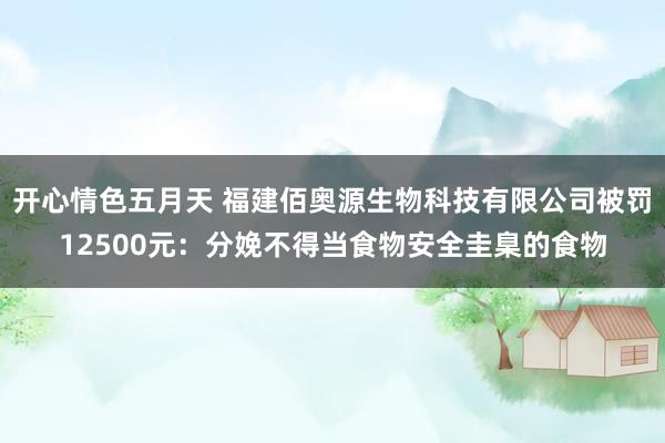 开心情色五月天 福建佰奥源生物科技有限公司被罚12500元：分娩不得当食物安全圭臬的食物