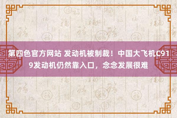 第四色官方网站 发动机被制裁！中国大飞机C919发动机仍然靠入口，念念发展很难